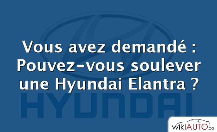 Vous avez demandé : Pouvez-vous soulever une Hyundai Elantra ?